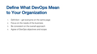 1. Definition – get everyone on the same page
2. Focus on the needs of the business
3. Be consistent on the overall approach
4. Agree of DevOps objectives and scope
Define What DevOps Mean
to Your Organization
 