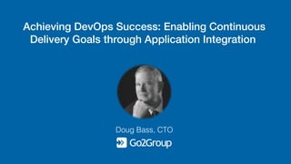 Achieving DevOps Success: Enabling Continuous
Delivery Goals through Application Integration
Doug Bass, CTO
 