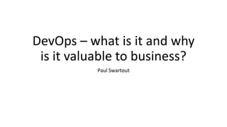 DevOps – what is it and why
is it valuable to business?
Paul Swartout
 