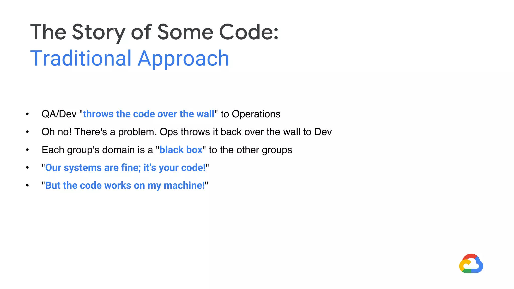 • QA/Dev "throws the code over the wall" to Operations
• Oh no! There's a problem. Ops throws it back over the wall to Dev
• Each group's domain is a "black box" to the other groups
• "Our systems are fine; it's your code!"
• "But the code works on my machine!"
The Story of Some Code:
Traditional Approach
 