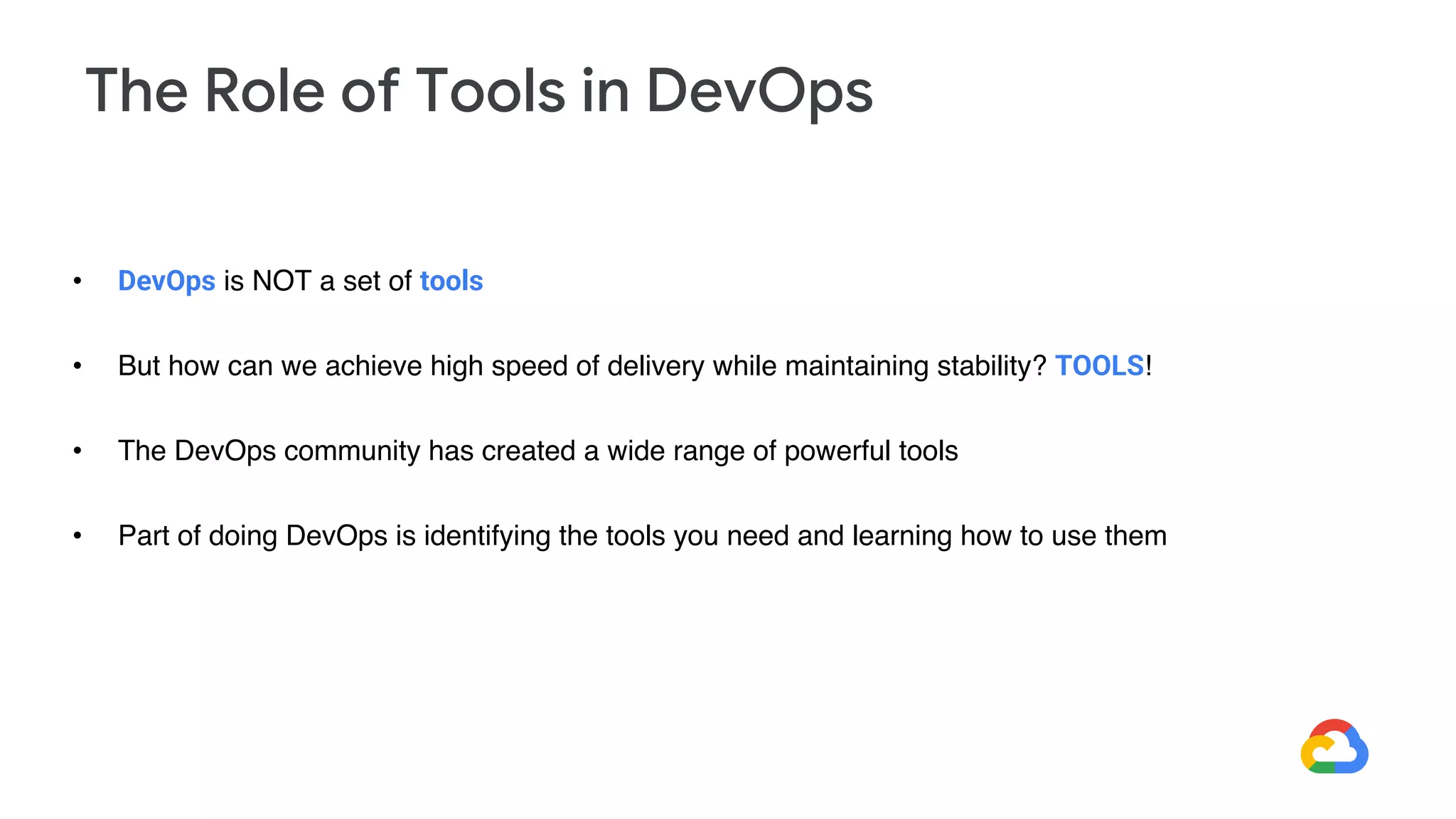 • DevOps is NOT a set of tools
• But how can we achieve high speed of delivery while maintaining stability? TOOLS!
• The DevOps community has created a wide range of powerful tools
• Part of doing DevOps is identifying the tools you need and learning how to use them
The Role of Tools in DevOps
 