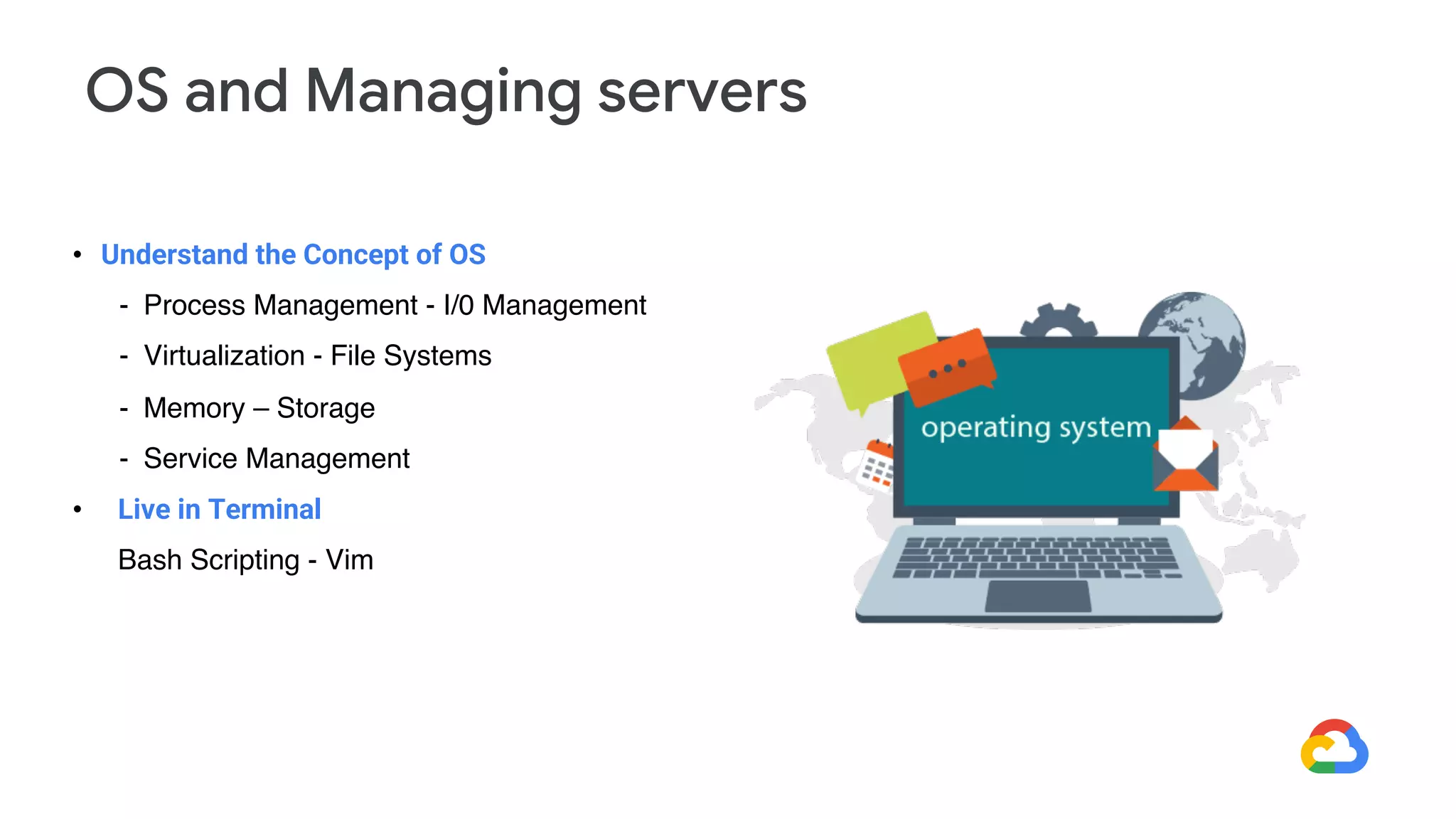 • Understand the Concept of OS
- Process Management - I/0 Management
- Virtualization - File Systems
- Memory – Storage
- Service Management
• Live in Terminal
Bash Scripting - Vim
OS and Managing servers
 