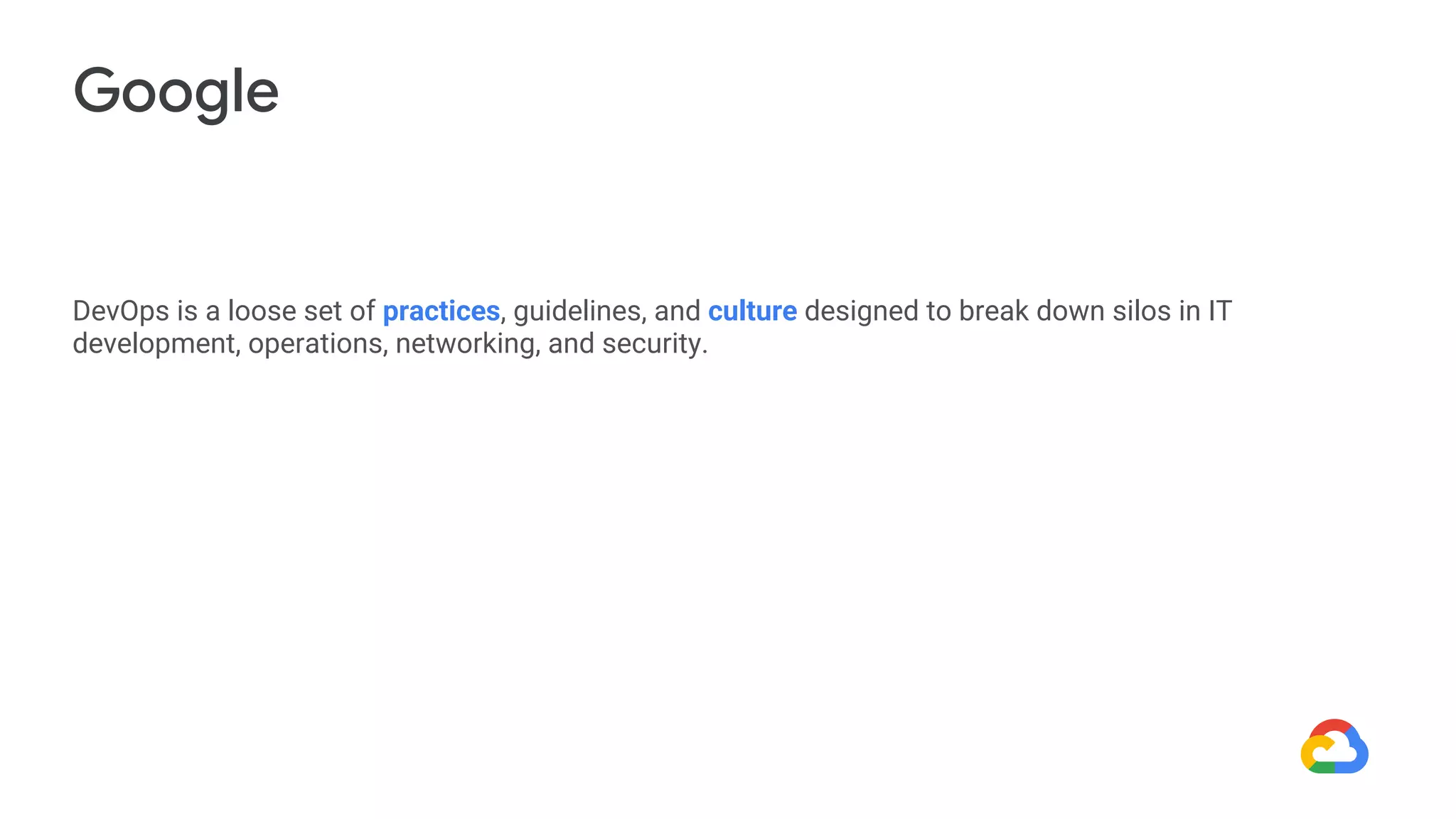 DevOps is a loose set of practices, guidelines, and culture designed to break down silos in IT
development, operations, networking, and security.
Google
 