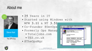 3
www.devopsguys.com
Phone: 0800 368 7378 | e-mail: team@devopsguys.com
About me
The OPS Guy
CTO
Steve thair
founder
• 25 Years in IT
• Started using Windows with
WFW 3.11 & NT 3.51
• Co-Founder @DevOpsGuys
• Formerly Ops Manager
• Totaljobs.com
• TES.co.uk
• @TheOpsMgr
 
