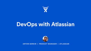 DevOps with Atlassian
ANTON GENKIN | PRODUCT MANAGER | ATLASSIAN
 