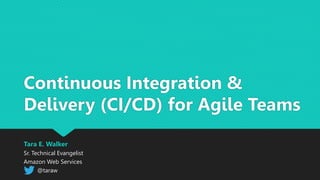 Continuous Integration &
Delivery (CI/CD) for Agile Teams
Tara E. Walker
Sr. Technical Evangelist
Amazon Web Services
@taraw
 