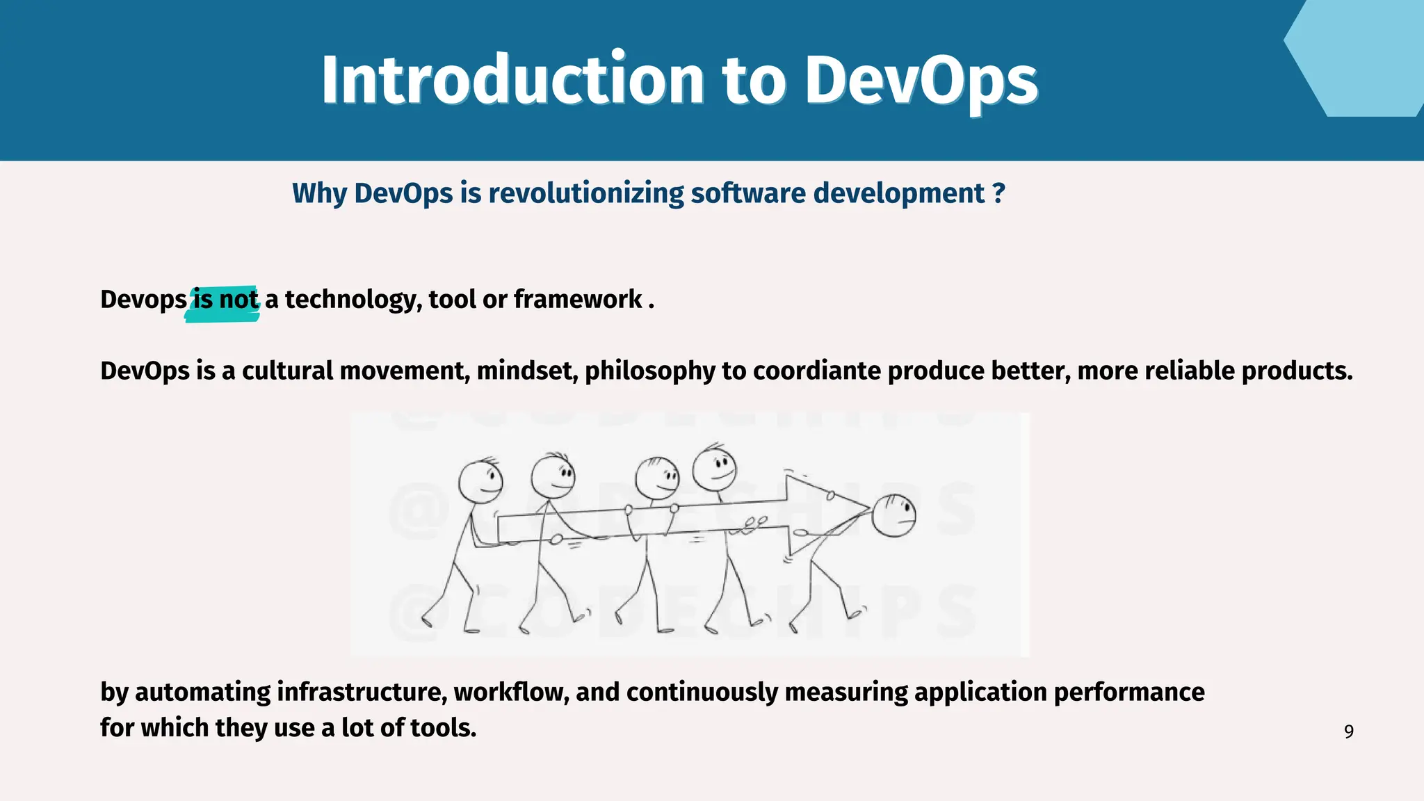 Introduction to DevOps
Introduction to DevOps
9
Why DevOps is revolutionizing software development ?
Devops is not a technology, tool or framework .
DevOps is a cultural movement, mindset, philosophy to coordiante produce better, more reliable products.
by automating infrastructure, workflow, and continuously measuring application performance
for which they use a lot of tools.
 