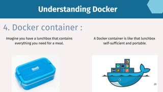 4. Docker container :
A Docker container is like that lunchbox
self-sufficient and portable.
Imagine you have a lunchbox that contains
everything you need for a meal.
Understanding Docker
Understanding Docker
20
 