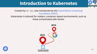 32
Created by Google, now maintained by the Cloud Native Computing
Foundation (CNCF).
Kubernetes is tailored for modern, container-based environments, such as
those orchestrated with Docker
2014
2015
Introduction to Kubernetes
Introduction to Kubernetes
 