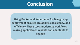 Conclusion
Conclusion
67
Using Docker and Kubernetes for Django app
deployment ensures scalability, consistency, and
efficiency. These tools modernize workflows,
making applications reliable and adaptable to
change.
 