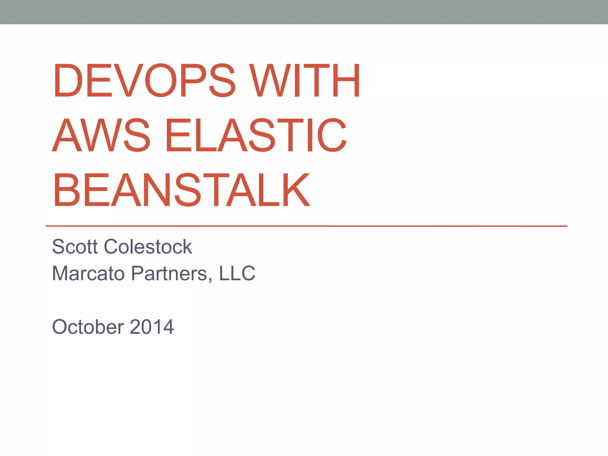 DEVOPS WITH 
AWS ELASTIC 
BEANSTALK 
Scott Colestock 
Marcato Partners, LLC 
October 2014 
 