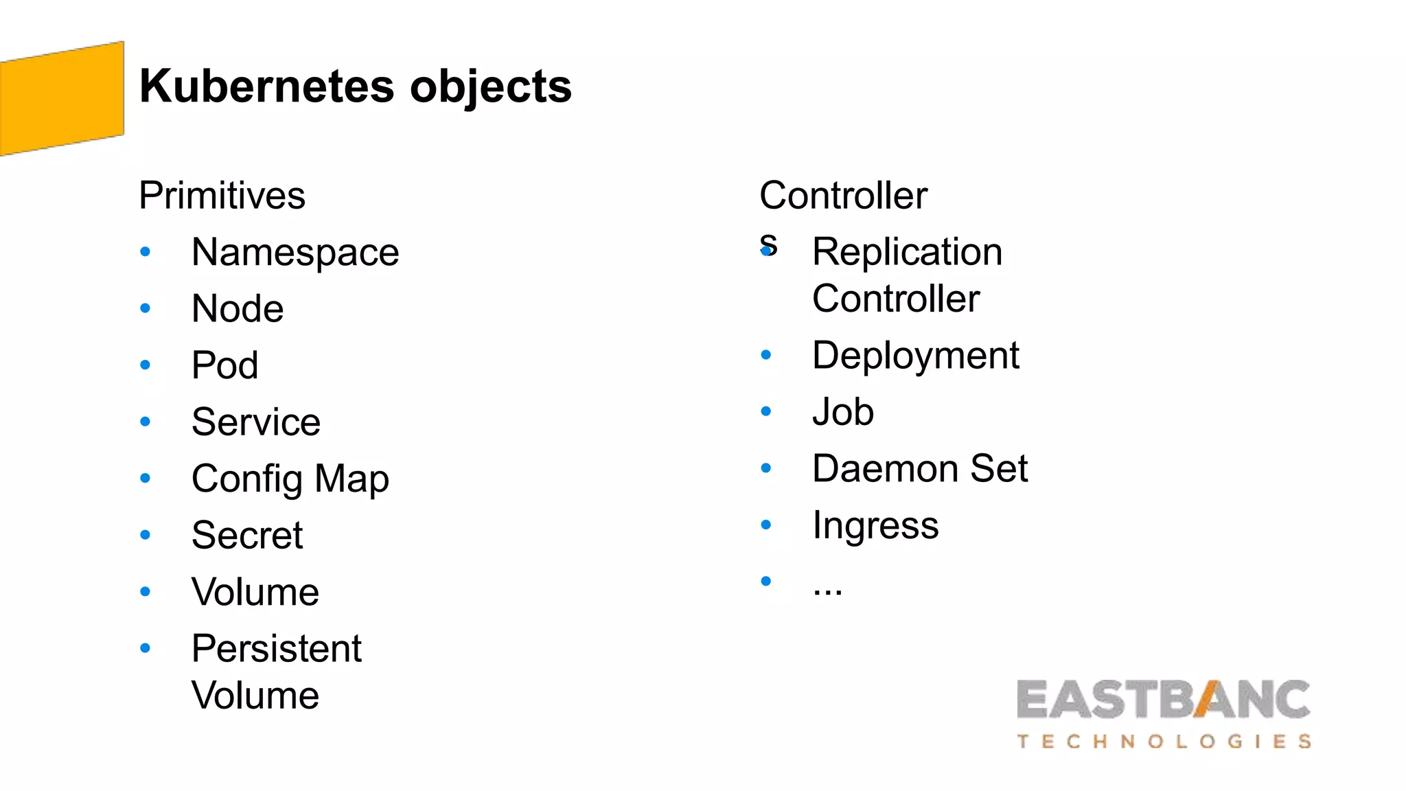 Kubernetes objects
Primitives
• Namespace
• Node
• Pod
• Service
• Config Map
• Secret
• Volume
• Persistent
Volume
Controller
s• Replication
Controller
• Deployment
• Job
• Daemon Set
• Ingress
• ...
 