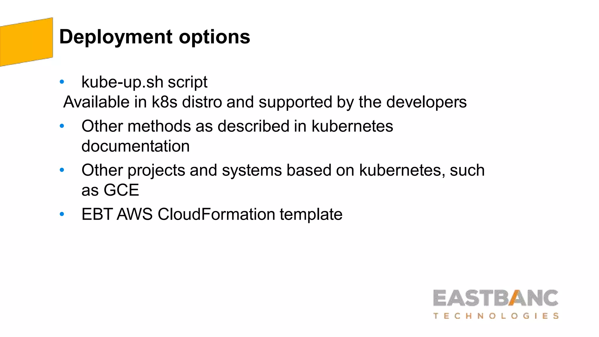 Deployment options
• kube-up.sh script
Available in k8s distro and supported by the developers
• Other methods as described in kubernetes
documentation
• Other projects and systems based on kubernetes, such
as GCE
• EBT AWS CloudFormation template
 