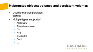 Kubernetes objects: volumes and persistent volumes
• Used to manage persistent
storage
• Multiple types supported:
• AWS EBS
• Azure block store
• Git
• NFS
• GlusterFS
• Ceph
• ...
 