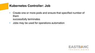 Kubernetes Controller: Job
• Create one or more pods and ensure that specified number of
them
successfully terminates
• Jobs may be used for operations automation
 