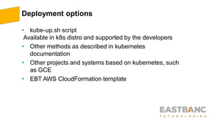 Deployment options
• kube-up.sh script
Available in k8s distro and supported by the developers
• Other methods as described in kubernetes
documentation
• Other projects and systems based on kubernetes, such
as GCE
• EBT AWS CloudFormation template
 