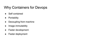 Why Containers for Devops
● Self contained
● Portability
● Decoupling from machine
● Image immutability
● Faster development
● Faster deployment
 