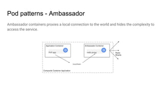 Pod patterns - Ambassador
Ambassador containers proxies a local connection to the world and hides the complexity to
access the service.
 
