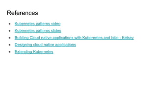 References
● Kubernetes patterns video
● Kubernetes patterns slides
● Building Cloud native applications with Kubernetes and Istio - Kelsey
● Designing cloud native applications
● Extending Kubernetes
 