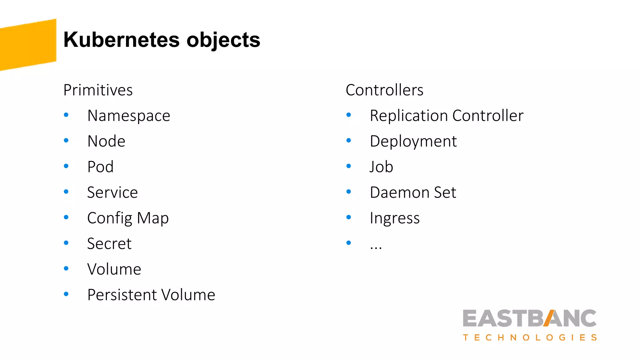 Kubernetes objects
Primitives
• Namespace
• Node
• Pod
• Service
• Config Map
• Secret
• Volume
• Persistent Volume
Controllers
• Replication Controller
• Deployment
• Job
• Daemon Set
• Ingress
• ...
 
