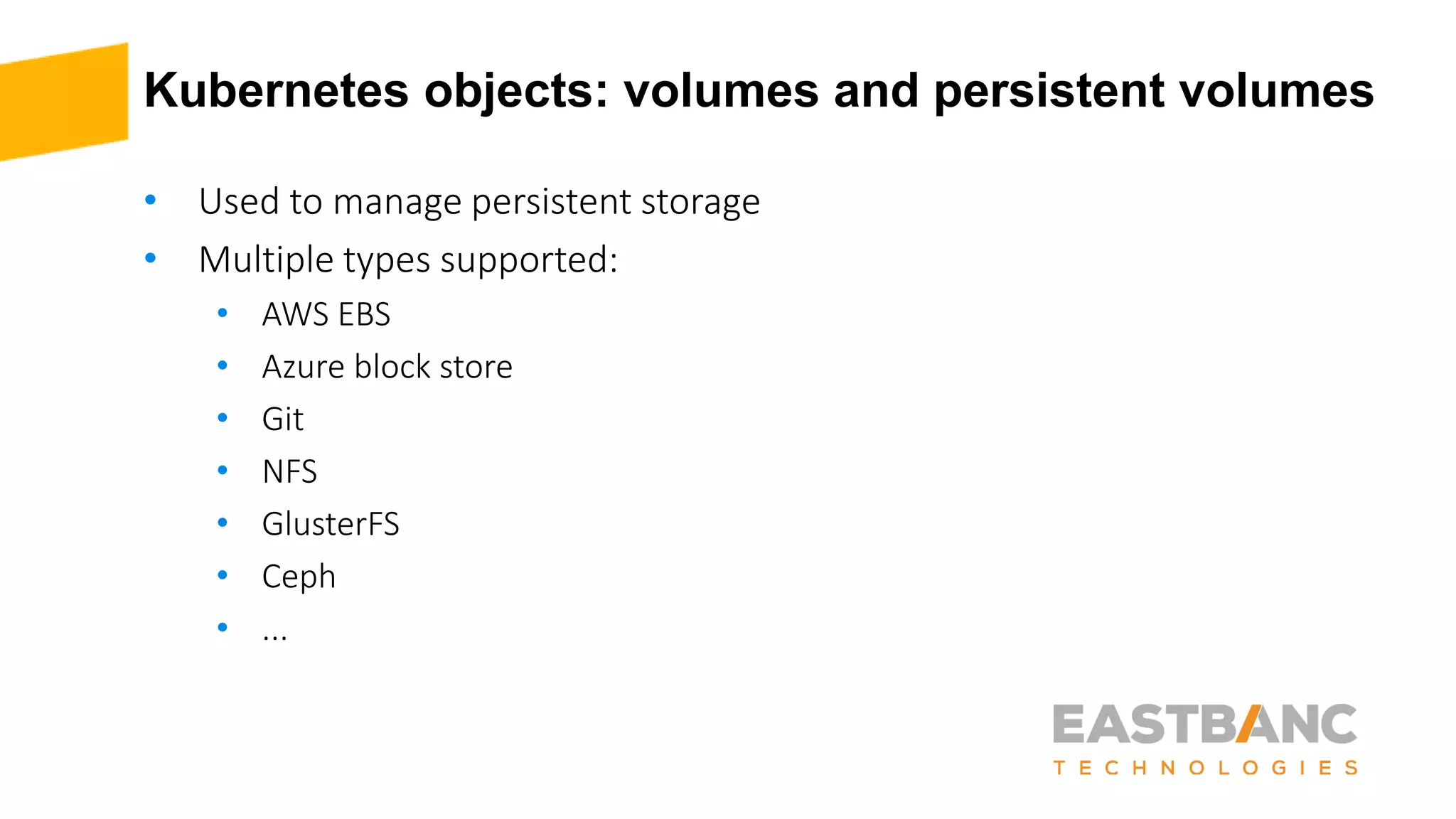 Kubernetes objects: volumes and persistent volumes
• Used to manage persistent storage
• Multiple types supported:
• AWS EBS
• Azure block store
• Git
• NFS
• GlusterFS
• Ceph
• ...
 
