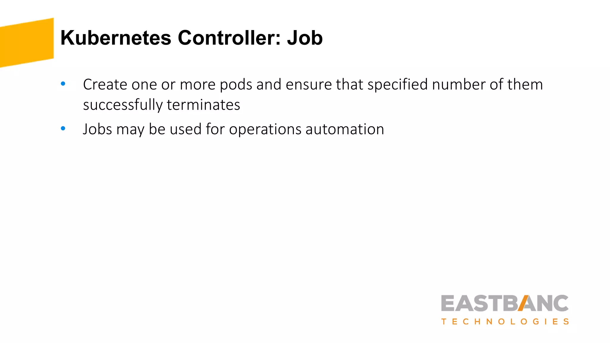 Kubernetes Controller: Job
• Create one or more pods and ensure that specified number of them
successfully terminates
• Jobs may be used for operations automation
 
