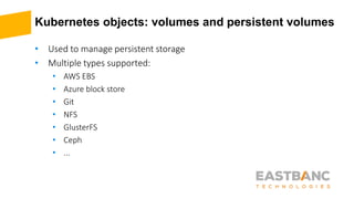 Kubernetes objects: volumes and persistent volumes
• Used to manage persistent storage
• Multiple types supported:
• AWS EBS
• Azure block store
• Git
• NFS
• GlusterFS
• Ceph
• ...
 