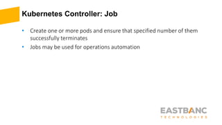 Kubernetes Controller: Job
• Create one or more pods and ensure that specified number of them
successfully terminates
• Jobs may be used for operations automation
 
