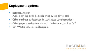Deployment options
• kube-up.sh script
Available in k8s distro and supported by the developers
• Other methods as described in kubernetes documentation
• Other projects and systems based on kubernetes, such as GCE
• EBT AWS CloudFormation template
 