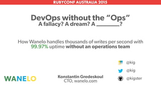 Konstantin Gredeskoul 
CTO, wanelo.com
DevOps without the “Ops”
A fallacy? A dream? A ________?
@kig
@kigster
How Wanelo handles thousands of writes per second with
99.97% uptime without an operations team
@kig
 