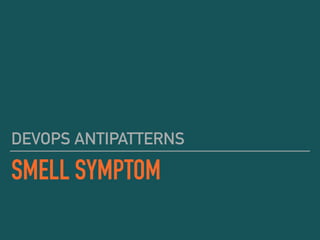 SMELL SYMPTOM
DEVOPS ANTIPATTERNS
 