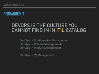 ANTIPATTERN # 1.1
REBRANDED IT
DevOps != Conﬁguration Management 
DevOps != Release Management| 
DevOps != Product Management 
… 
DevOps != (*) Management
DEVOPS IS THE CULTURE YOU
CANNOT FIND IN IN ITIL CATALOG
 
