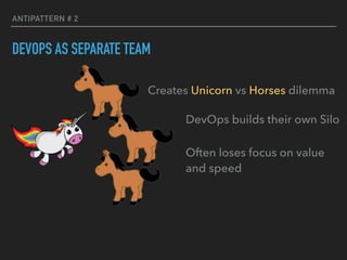 ANTIPATTERN # 2
DEVOPS AS SEPARATE TEAM
Creates Unicorn vs Horses dilemma
DevOps builds their own Silo
Often loses focus on value
and speed
 