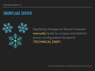 ANTIPATTERN # 5
SNOWFLAKE SERVER
Applying changes to Server Instance
manually leads to unique and distinct
server conﬁguration footprint
(TECHNICAL DEBT)
http://martinfowler.com/bliki/SnowﬂakeServer.html
 