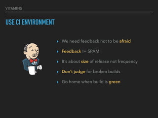 VITAMINS
USE CI ENVIRONMENT
▸ We need feedback not to be afraid
▸ Feedback != SPAM
▸ It’s about size of release not frequency
▸ Don’t judge for broken builds
▸ Go home when build is green
 
