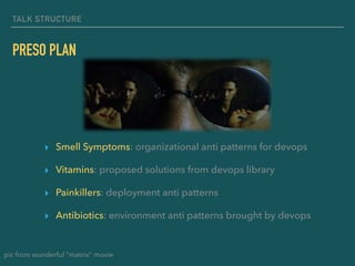 TALK STRUCTURE
PRESO PLAN
▸ Smell Symptoms: organizational anti patterns for devops
▸ Vitamins: proposed solutions from devops library
▸ Painkillers: deployment anti patterns
▸ Antibiotics: environment anti patterns brought by devops
pic from wonderful “matrix” movie
 
