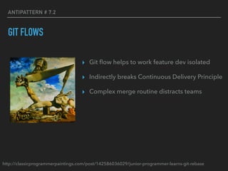 ANTIPATTERN # 7.2
GIT FLOWS
▸ Git ﬂow helps to work feature dev isolated
▸ Indirectly breaks Continuous Delivery Principle
▸ Complex merge routine distracts teams
http://classicprogrammerpaintings.com/post/142586036029/junior-programmer-learns-git-rebase
 