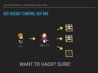 ANTIPATTERN # 8: PROPOSED SOLUTION
DEV DOESN’T CONTROL DEV ENV
ENV
ENV
DEV 
ENV
…DEV NO CI
WANT TO HACK? SURE!
 