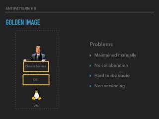 ANTIPATTERN # 9
GOLDEN IMAGE
VM
OS
Problems
▸ Maintained manually
▸ No collaboration
▸ Hard to distribute
▸ Non versioning
Chnorr Service
 