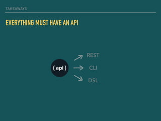 TAKEAWAYS
EVERYTHING MUST HAVE AN API
REST
DSL
CLI
 