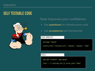 TAKEAWAYS
SELF TESTABLE CODE
▸ Use assertions for infrastructure code
▸ Use acceptance test frameworks
Tests improves your conﬁdence
CHEF MINITEST
		package	"mysql"	
		assert_file	"/etc/my.cnf",	"mysql",	"mysql",	"644"
SHELL
		apt-get	install	-yqq	mysql	
		test	!	-f	/etc/my.cnf	||	error_exit	“boo”	
		
 