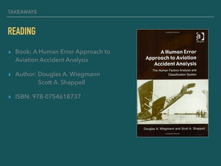 TAKEAWAYS
READING
▸ Book: A Human Error Approach to
Aviation Accident Analysis
▸ Author: Douglas A. Wiegmann 
Scott A. Shappell
▸ ISBN: 978-0754618737
 