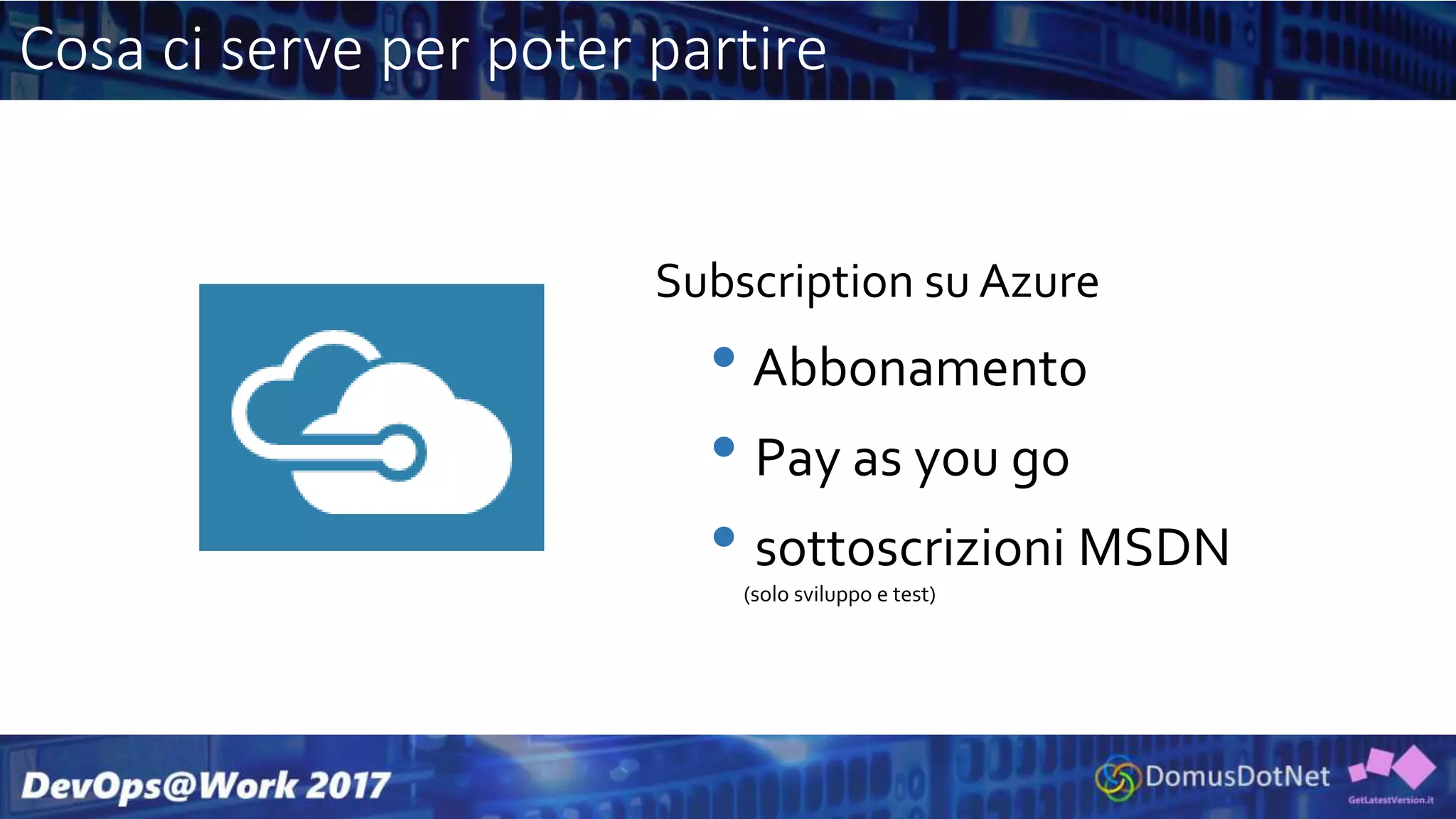 Cosa ci serve per poter partire
Subscription su Azure
• Abbonamento
• Pay as you go
• sottoscrizioni MSDN
(solo sviluppo e test)
 