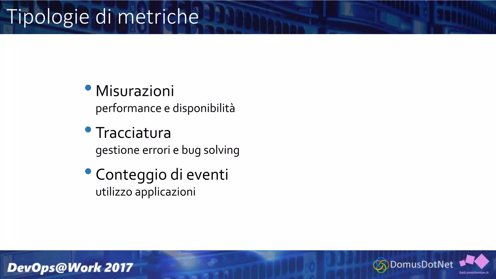 Tipologie di metriche
•Misurazioni
performance e disponibilità
•Tracciatura
gestione errori e bug solving
•Conteggio di eventi
utilizzo applicazioni
 