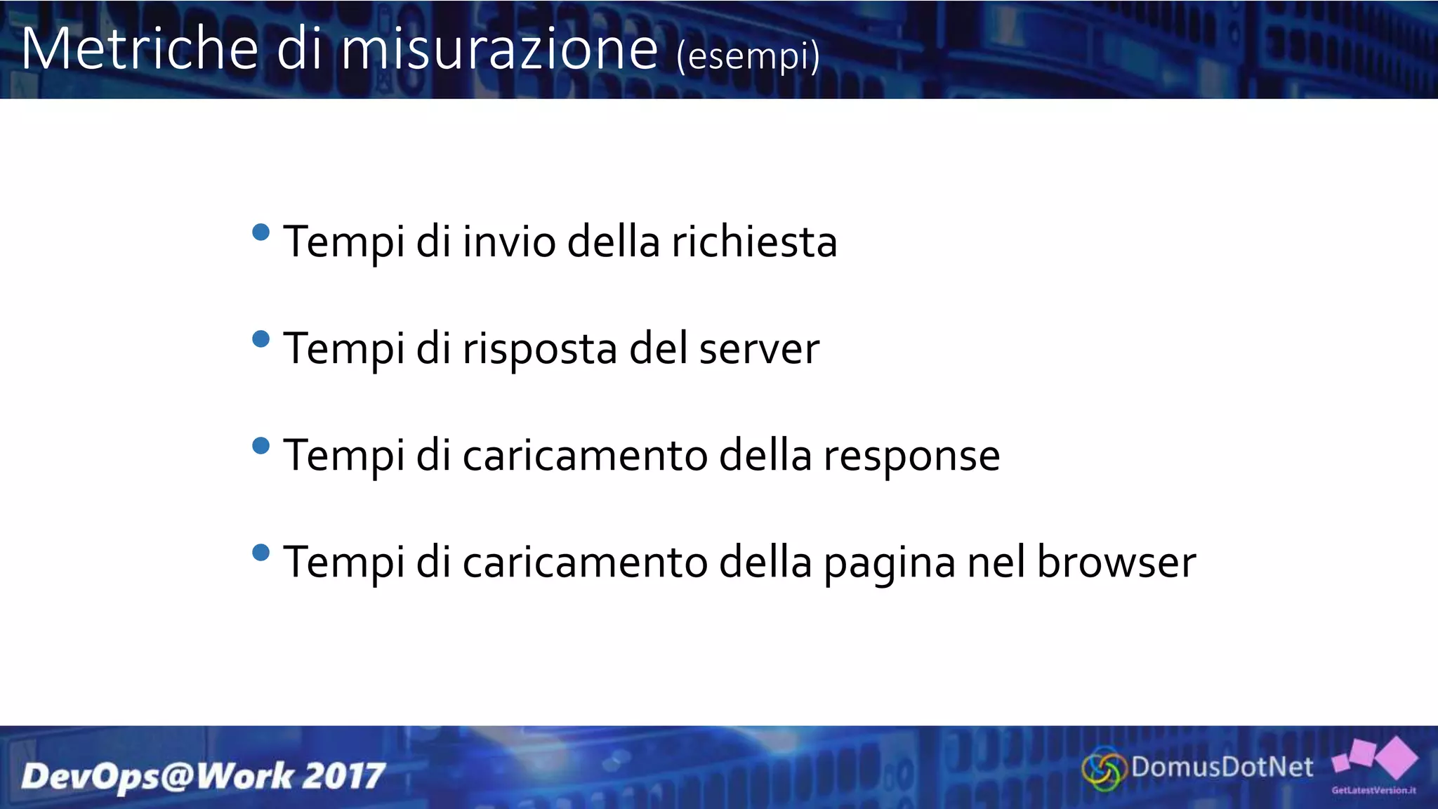 Metriche di misurazione (esempi)
•Tempi di invio della richiesta
•Tempi di risposta del server
•Tempi di caricamento della response
•Tempi di caricamento della pagina nel browser
 