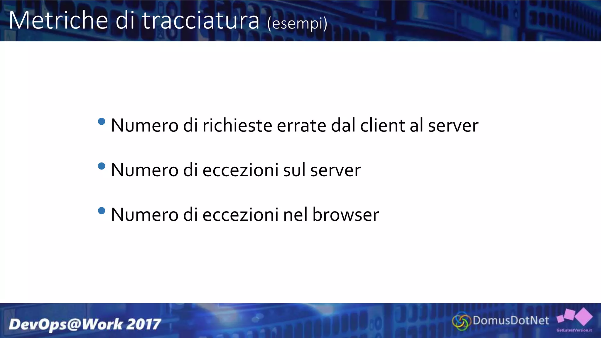 Metriche di tracciatura (esempi)
•Numero di richieste errate dal client al server
•Numero di eccezioni sul server
•Numero di eccezioni nel browser
 