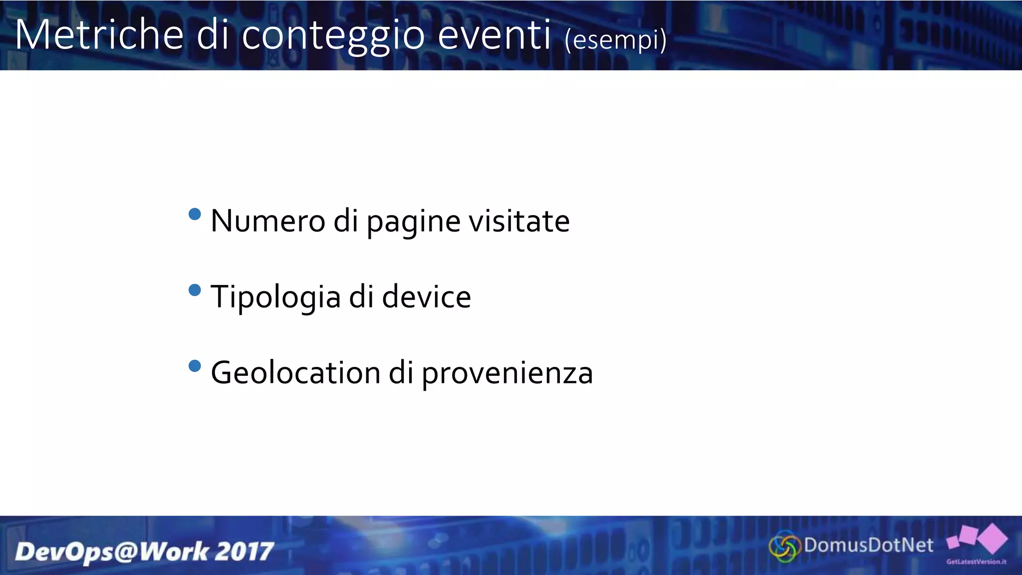 Metriche di conteggio eventi (esempi)
•Numero di pagine visitate
•Tipologia di device
•Geolocation di provenienza
 