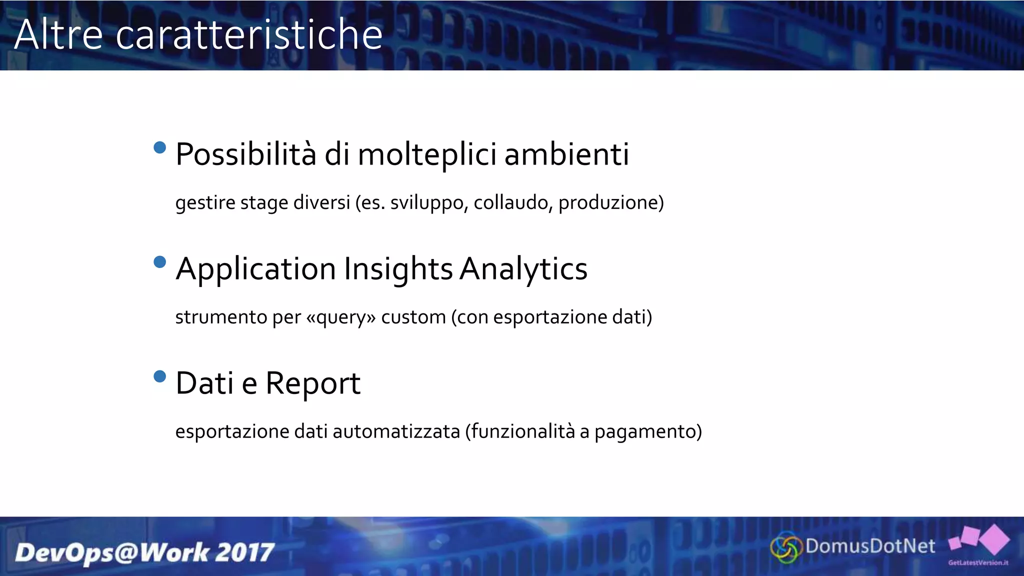 Altre caratteristiche
•Possibilità di molteplici ambienti
gestire stage diversi (es. sviluppo, collaudo, produzione)
•Application InsightsAnalytics
strumento per «query» custom (con esportazione dati)
•Dati e Report
esportazione dati automatizzata (funzionalità a pagamento)
 