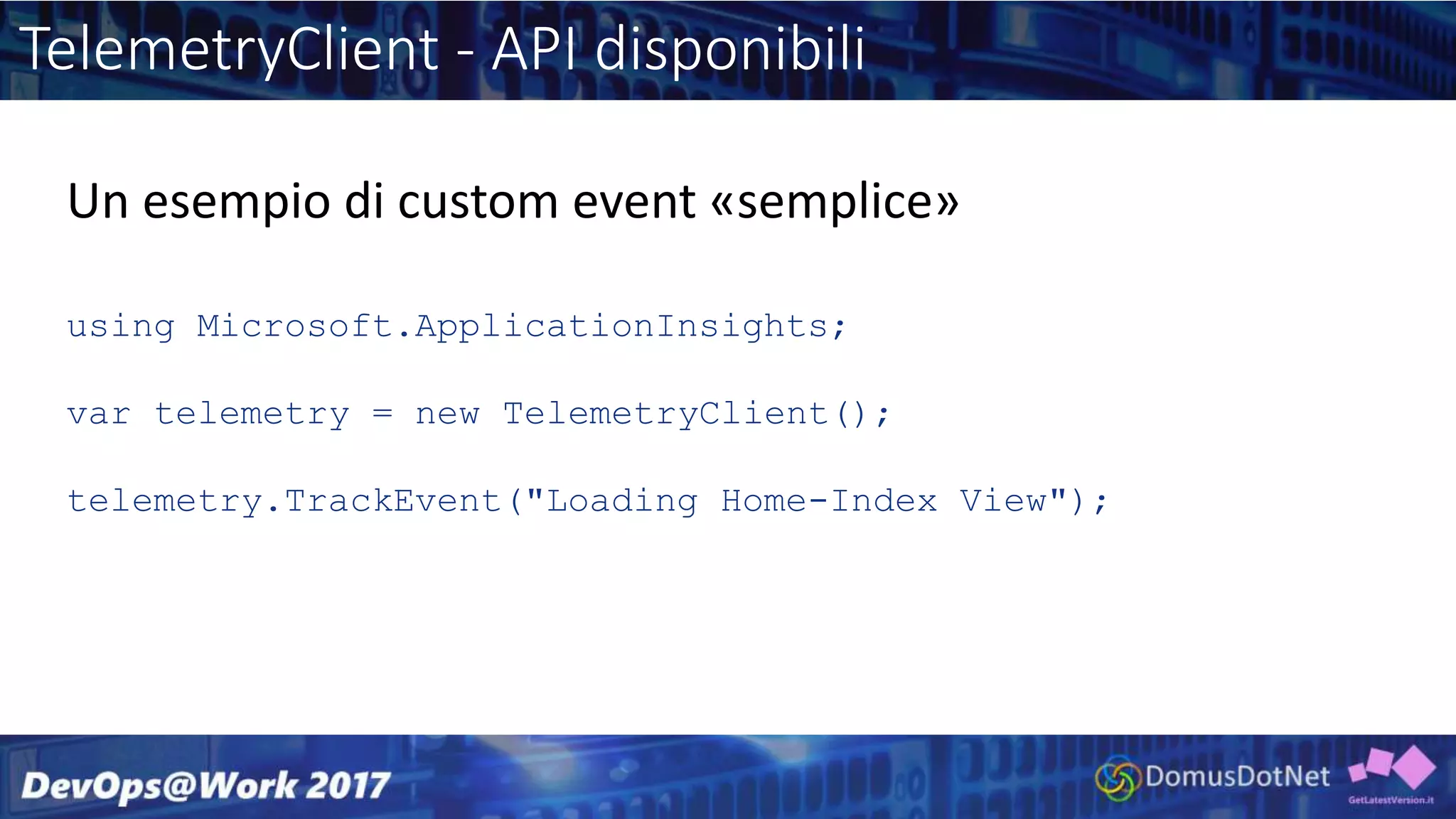 TelemetryClient - API disponibili
using Microsoft.ApplicationInsights;
var telemetry = new TelemetryClient();
telemetry.TrackEvent("Loading Home-Index View");
Un esempio di custom event «semplice»
 