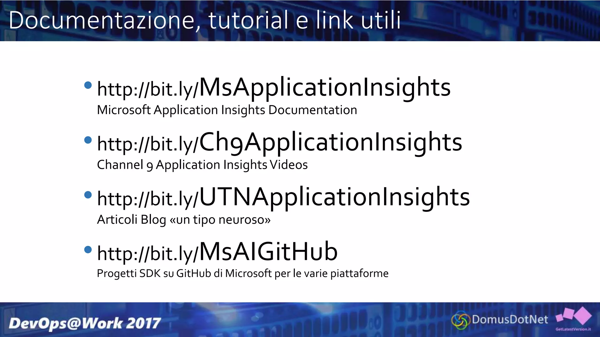 Documentazione, tutorial e link utili
•http://bit.ly/MsApplicationInsights
Microsoft Application Insights Documentation
•http://bit.ly/Ch9ApplicationInsights
Channel 9 Application InsightsVideos
•http://bit.ly/UTNApplicationInsights
Articoli Blog «un tipo neuroso»
•http://bit.ly/MsAIGitHub
Progetti SDK su GitHub di Microsoft per le varie piattaforme
 
